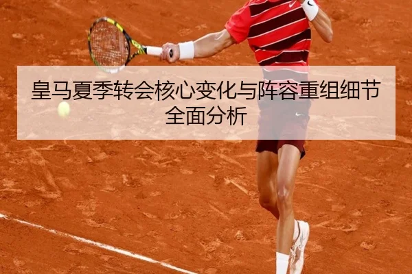 皇马夏季转会核心变化与阵容重组细节全面分析