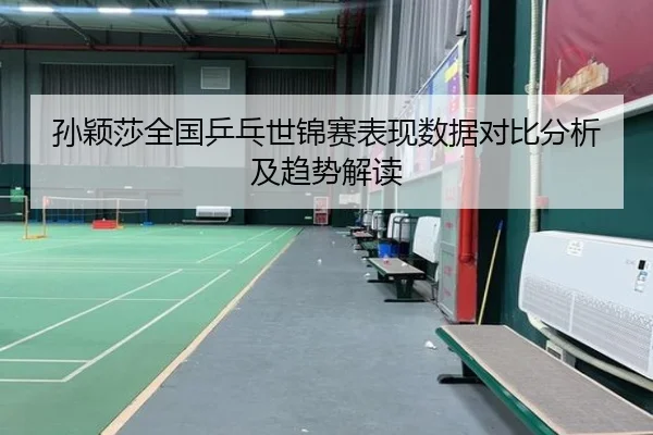 孙颖莎全国乒乓世锦赛表现数据对比分析及趋势解读
