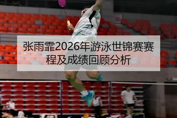 张雨霏2026年游泳世锦赛赛程及成绩回顾分析